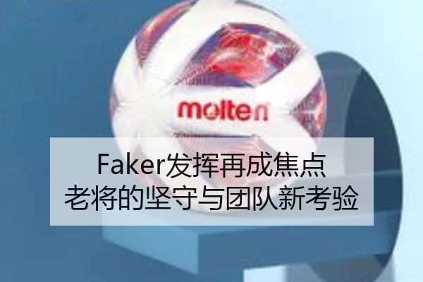 Faker发挥再成焦点 老将的坚守与团队新考验